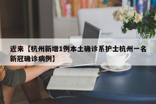 近来【杭州新增1例本土确诊系护士杭州一名新冠确诊病例】