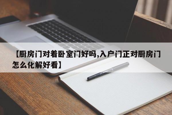 【厨房门对着卧室门好吗,入户门正对厨房门怎么化解好看】