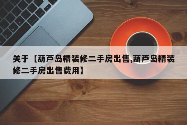 关于【葫芦岛精装修二手房出售,葫芦岛精装修二手房出售费用】