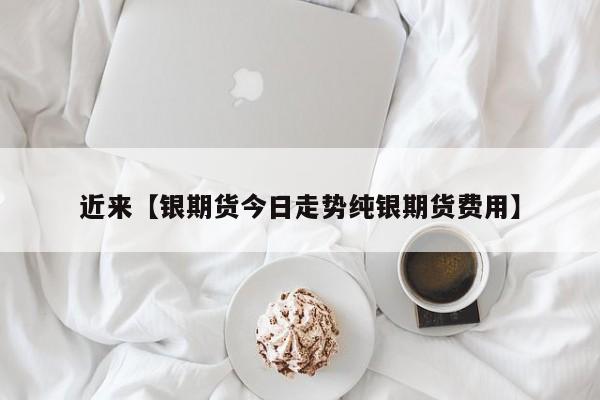 近来【银期货今日走势纯银期货费用】