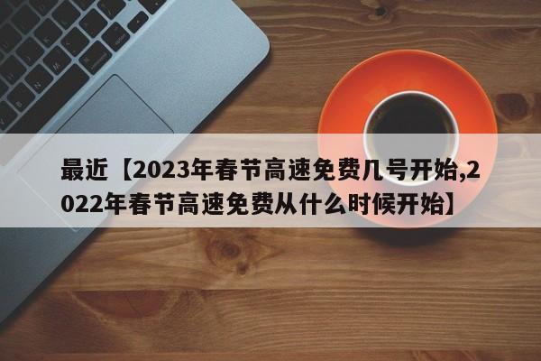 最近【2023年春节高速免费几号开始,2022年春节高速免费从什么时候开始】