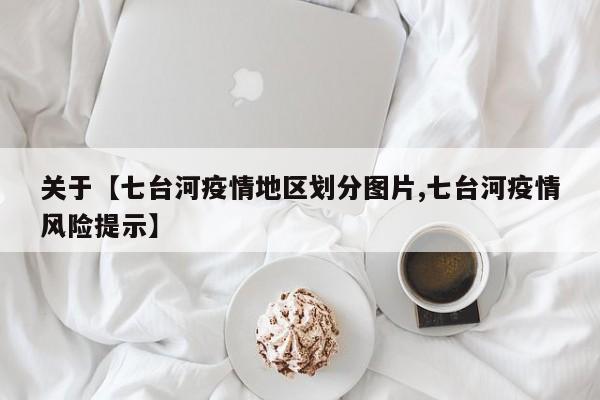 关于【七台河疫情地区划分图片,七台河疫情风险提示】