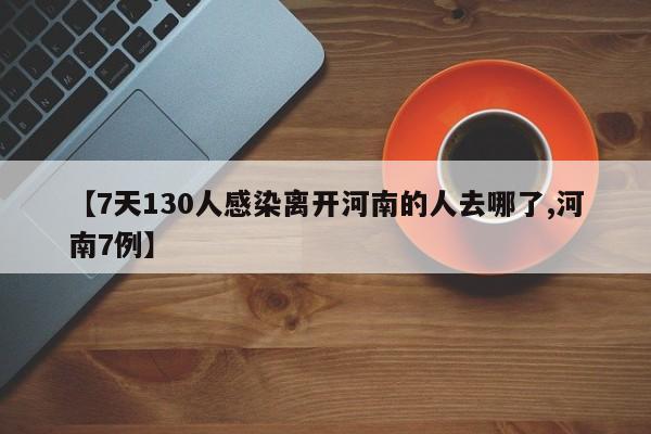 【7天130人感染离开河南的人去哪了,河南7例】