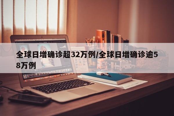 全球日增确诊超32万例/全球日增确诊逾58万例