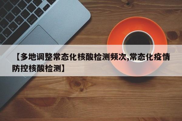 【多地调整常态化核酸检测频次,常态化疫情防控核酸检测】