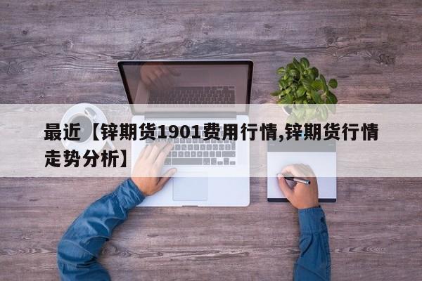 最近【锌期货1901费用行情,锌期货行情走势分析】