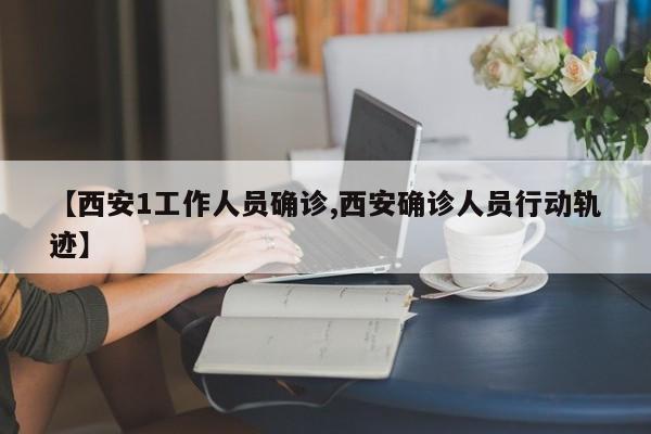 【西安1工作人员确诊,西安确诊人员行动轨迹】