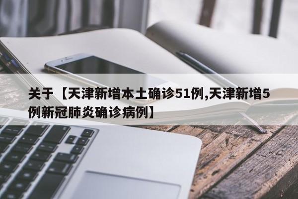 关于【天津新增本土确诊51例,天津新增5例新冠肺炎确诊病例】
