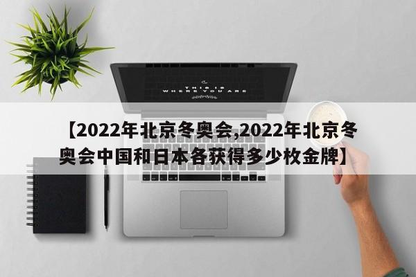 【2022年北京冬奥会,2022年北京冬奥会中国和日本各获得多少枚金牌】