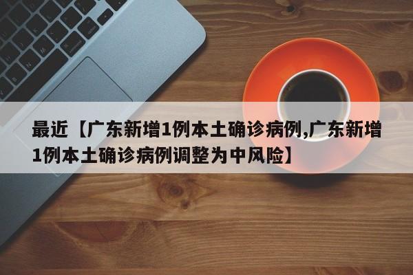 最近【广东新增1例本土确诊病例,广东新增1例本土确诊病例调整为中风险】