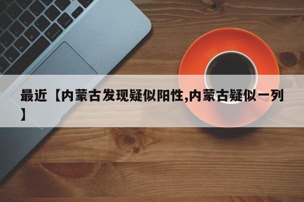 最近【内蒙古发现疑似阳性,内蒙古疑似一列】