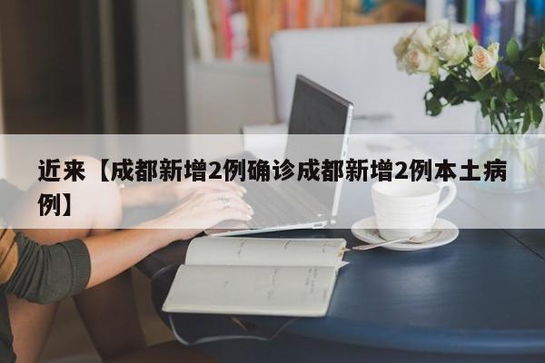近来【成都新增2例确诊成都新增2例本土病例】