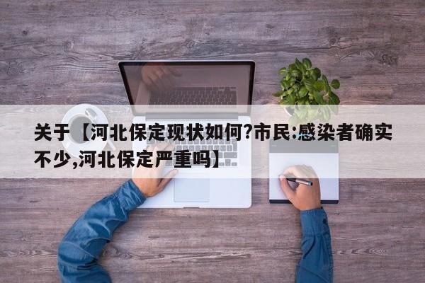 关于【河北保定现状如何?市民:感染者确实不少,河北保定严重吗】