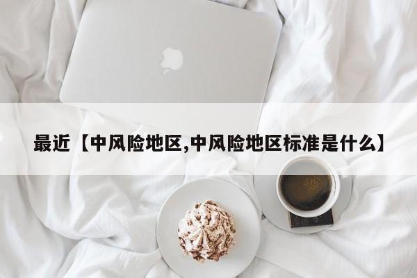最近【中风险地区,中风险地区标准是什么】