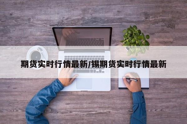期货实时行情最新/锡期货实时行情最新