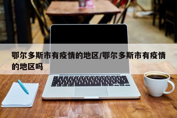 鄂尔多斯市有疫情的地区/鄂尔多斯市有疫情的地区吗