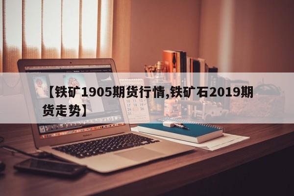 【铁矿1905期货行情,铁矿石2019期货走势】