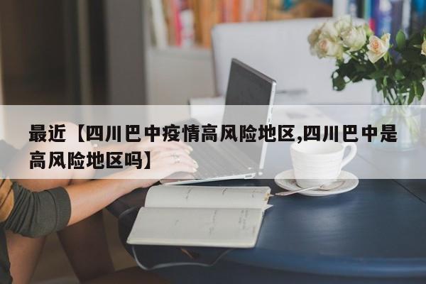 最近【四川巴中疫情高风险地区,四川巴中是高风险地区吗】
