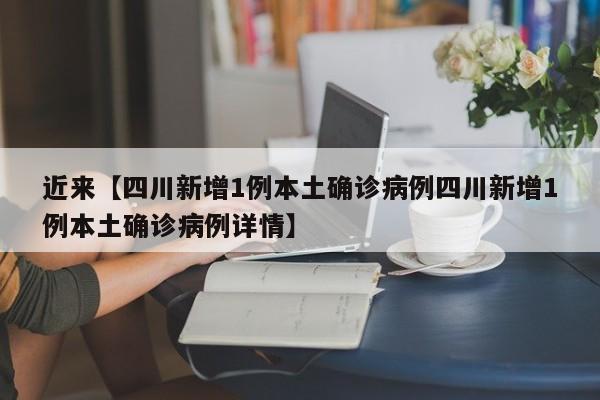 近来【四川新增1例本土确诊病例四川新增1例本土确诊病例详情】