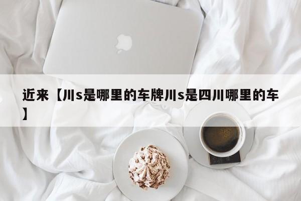 近来【川s是哪里的车牌川s是四川哪里的车】
