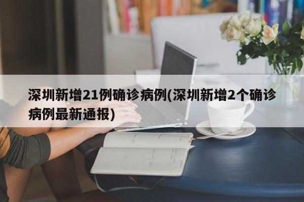 深圳新增21例确诊病例(深圳新增2个确诊病例最新通报)