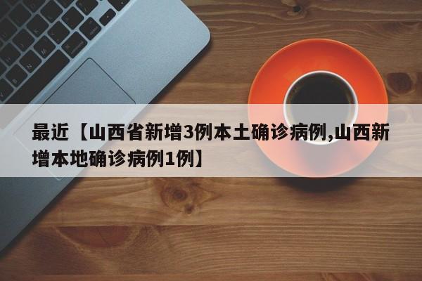 最近【山西省新增3例本土确诊病例,山西新增本地确诊病例1例】