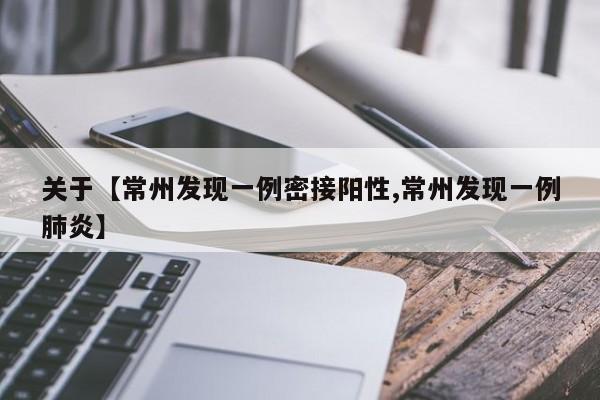 关于【常州发现一例密接阳性,常州发现一例肺炎】