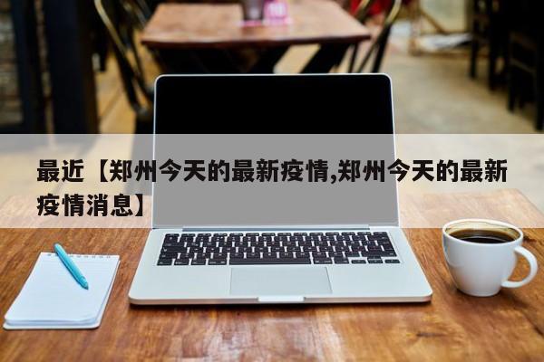 最近【郑州今天的最新疫情,郑州今天的最新疫情消息】