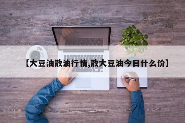 【大豆油散油行情,散大豆油今日什么价】