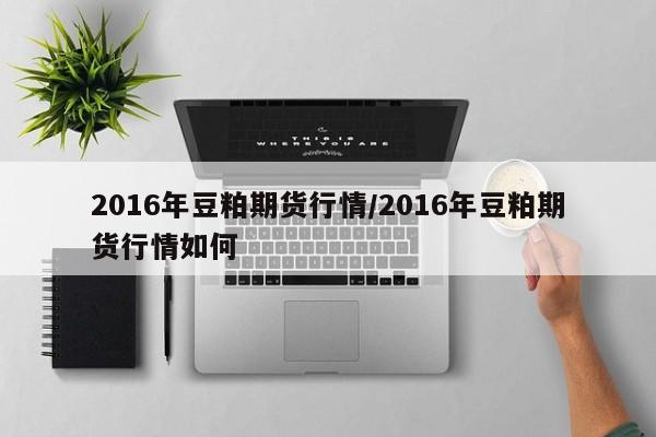 2016年豆粕期货行情/2016年豆粕期货行情如何