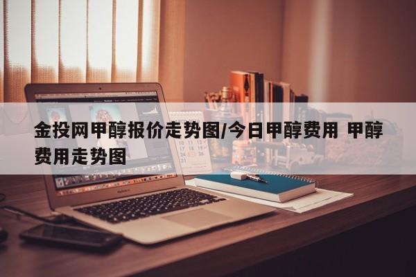 金投网甲醇报价走势图/今日甲醇费用 甲醇费用走势图