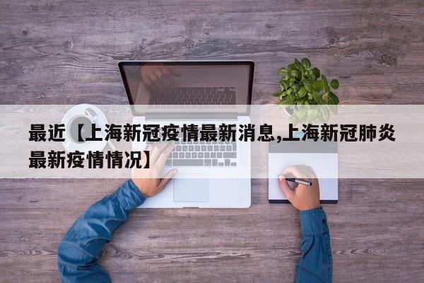 最近【上海新冠疫情最新消息,上海新冠肺炎最新疫情情况】