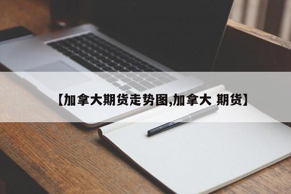 【加拿大期货走势图,加拿大 期货】
