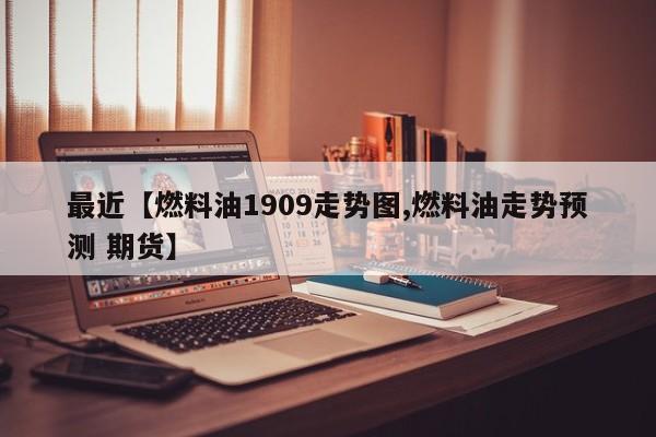 最近【燃料油1909走势图,燃料油走势预测 期货】