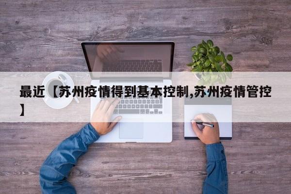最近【苏州疫情得到基本控制,苏州疫情管控】