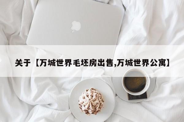 关于【万城世界毛坯房出售,万城世界公寓】