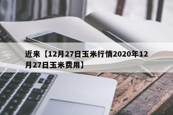 近来【12月27日玉米行情2020年12月27日玉米费用】