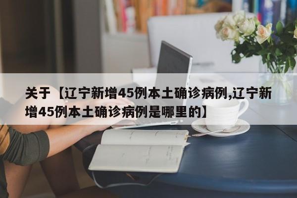关于【辽宁新增45例本土确诊病例,辽宁新增45例本土确诊病例是哪里的】