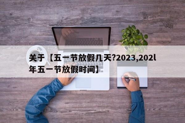 关于【五一节放假几天?2023,202l年五一节放假时间】