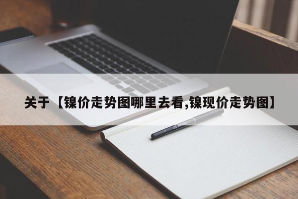 关于【镍价走势图哪里去看,镍现价走势图】