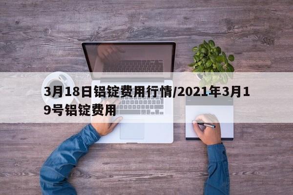 3月18日铝锭费用行情/2021年3月19号铝锭费用