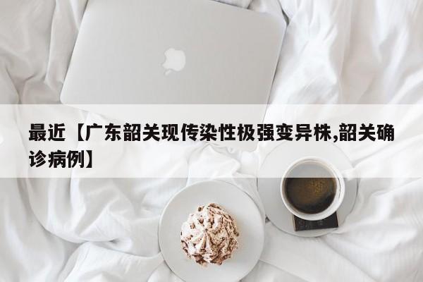 最近【广东韶关现传染性极强变异株,韶关确诊病例】