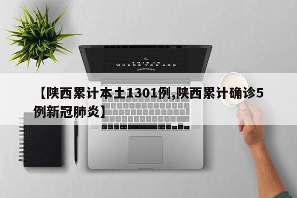 【陕西累计本土1301例,陕西累计确诊5例新冠肺炎】