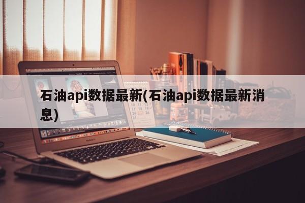 石油api数据最新(石油api数据最新消息)