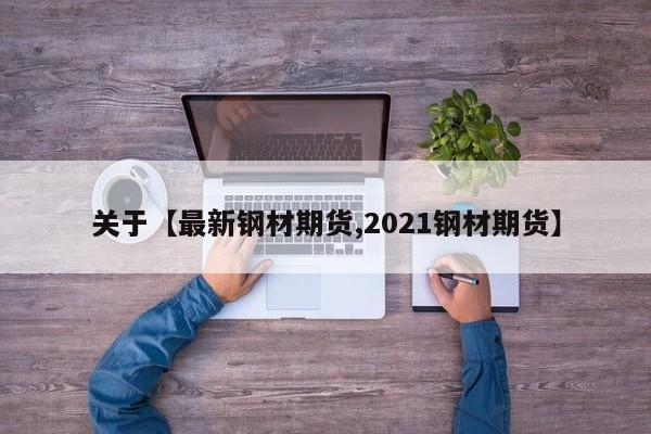 关于【最新钢材期货,2021钢材期货】