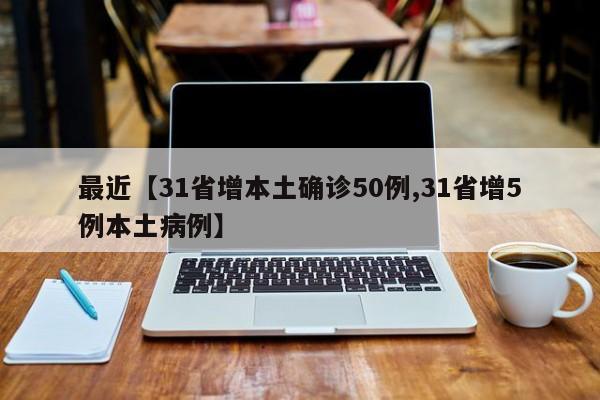 最近【31省增本土确诊50例,31省增5例本土病例】