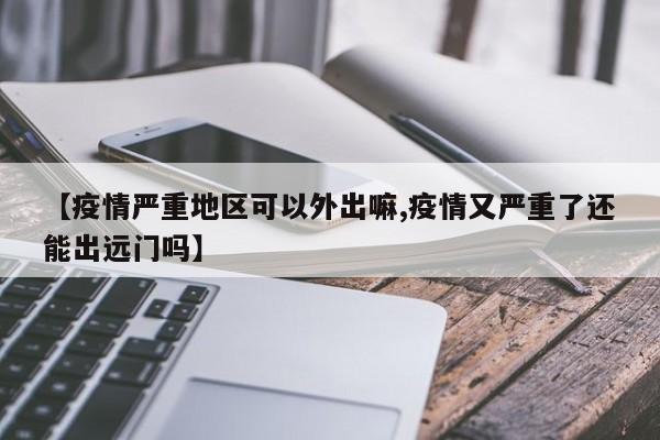 【疫情严重地区可以外出嘛,疫情又严重了还能出远门吗】