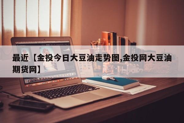 最近【金投今日大豆油走势图,金投网大豆油期货网】