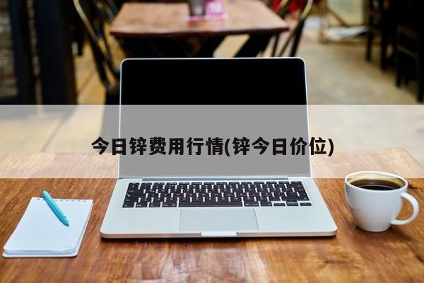 今日锌费用行情(锌今日价位)