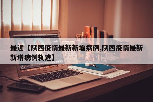 最近【陕西疫情最新新增病例,陕西疫情最新新增病例轨迹】